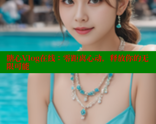 糖心Vlog在线：零距离心动，释放你的无限可能