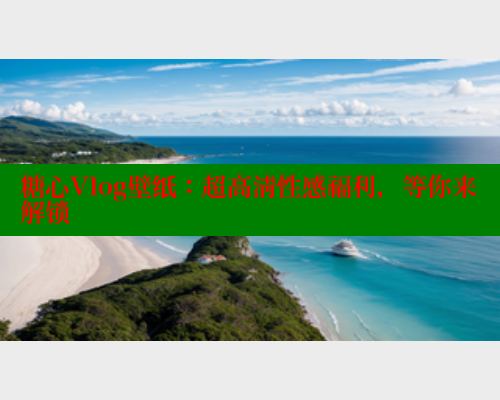 糖心Vlog壁纸：超高清性感福利，等你来解锁