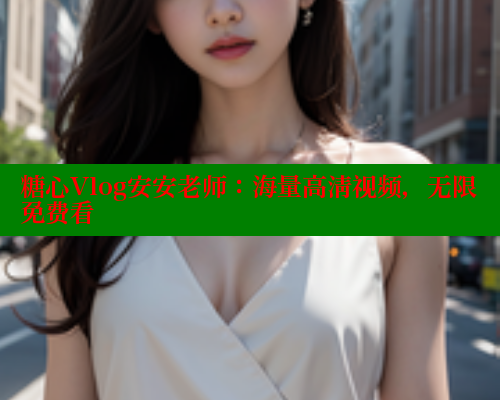 糖心Vlog安安老师：海量高清视频，无限免费看
