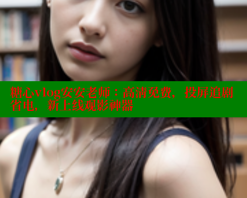 糖心vlog安安老师：高清免费，投屏追剧省电，新上线观影神器