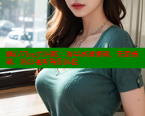 糖心Vlog官网版：海量高清视频，无限畅刷，精彩视听等你体验