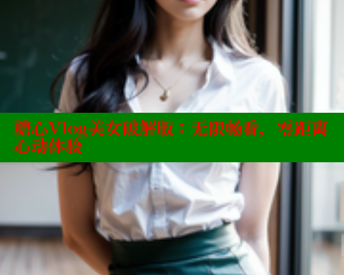 糖心Vlog美女破解版：无限畅看，零距离心动体验