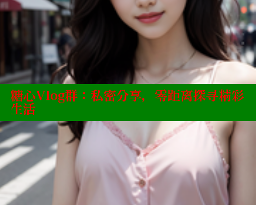 糖心Vlog群:私密分享,零距离探寻精彩生活 糖心Vlog群:私密分享,零距离探寻精彩生活