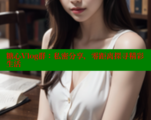 糖心Vlog群：私密分享，零距离探寻精彩生活