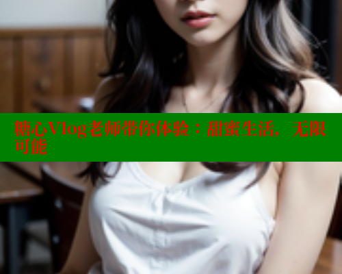 糖心Vlog老师带你体验:甜蜜生活,无限可能 糖心Vlog老师带你体验:甜蜜生活,无限可能