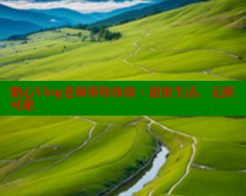 糖心Vlog老师带你体验：甜蜜生活，无限可能