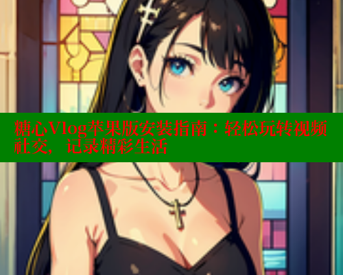 糖心Vlog苹果版安装指南:轻松玩转视频社交,记录精彩生活 糖心Vlog苹果版安装指南:轻松玩转视频社交,记录精彩生活