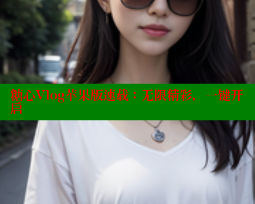 糖心Vlog苹果版速载：无限精彩，一键开启