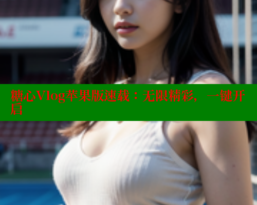糖心Vlog苹果版速载:无限精彩,一键开启 糖心Vlog苹果版速载:无限精彩,一键开启
