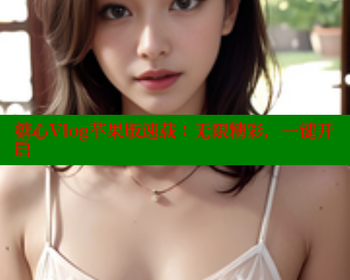 糖心Vlog苹果版速载：无限精彩，一键开启
