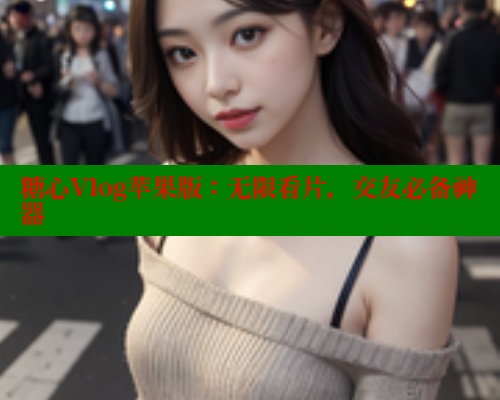糖心Vlog苹果版:无限看片,交友必备神器 糖心Vlog苹果版:无限看片,交友必备神器