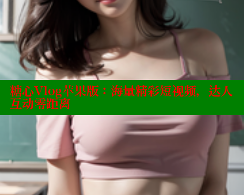 糖心Vlog苹果版：海量精彩短视频，达人互动零距离