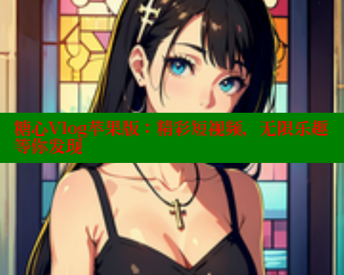 糖心Vlog苹果版:精彩短视频,无限乐趣等你发现 糖心Vlog苹果版:精彩短视频,无限乐趣等你发现