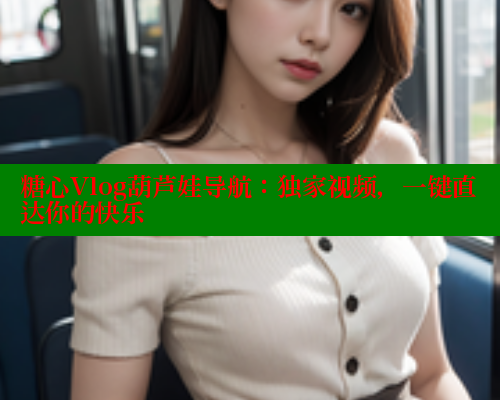 糖心Vlog葫芦娃导航:独家视频,一键直达你的快乐 糖心Vlog葫芦娃导航:独家视频,一键直达你的快乐