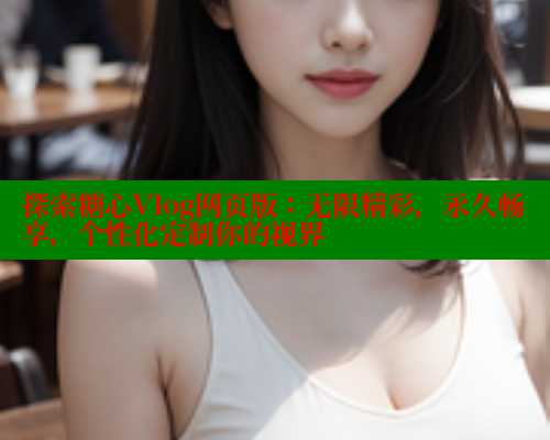 探索糖心Vlog网页版：无限精彩，永久畅享，个性化定制你的视界