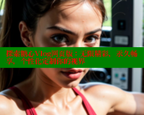 探索糖心Vlog网页版:无限精彩,永久畅享,个性化定制你的视界 探索糖心Vlog网页版:无限精彩,永久畅享,个性化定制你的视界