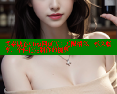 探索糖心Vlog网页版：无限精彩，永久畅享，个性化定制你的视界