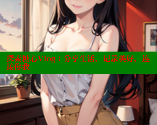 探索糖心Vlog：分享生活、记录美好，连接你我