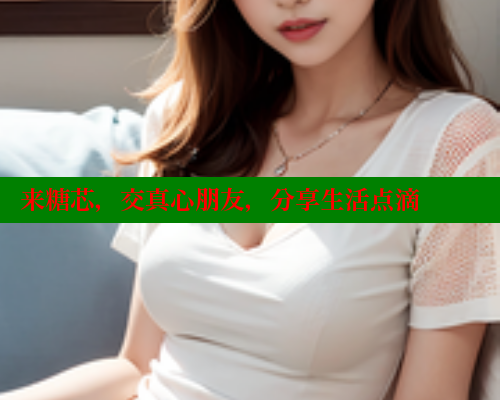 来糖芯,交真心朋友,分享生活点滴 来糖芯,交真心朋友,分享生活点滴