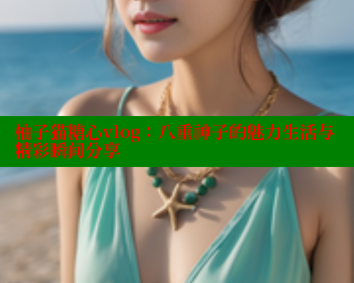 柚子猫糖心vlog：八重神子的魅力生活与精彩瞬间分享