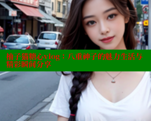 柚子猫糖心vlog:八重神子的魅力生活与精彩瞬间分享 柚子猫糖心vlog:八重神子的魅力生活与精彩瞬间分享
