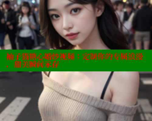 柚子猫糖心婚纱视频:定制你的专属浪漫,甜美瞬间永存 柚子猫糖心婚纱视频:定制你的专属浪漫,甜美瞬间永存