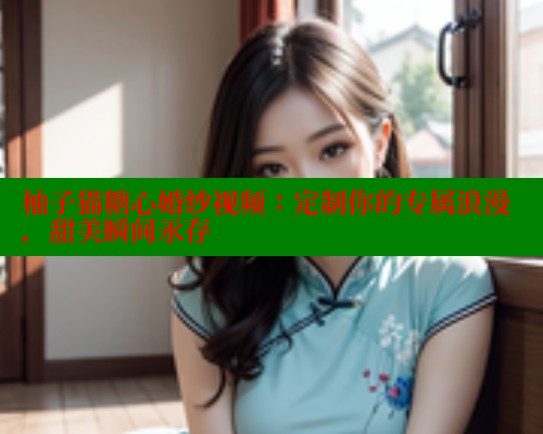 柚子猫糖心婚纱视频：定制你的专属浪漫，甜美瞬间永存
