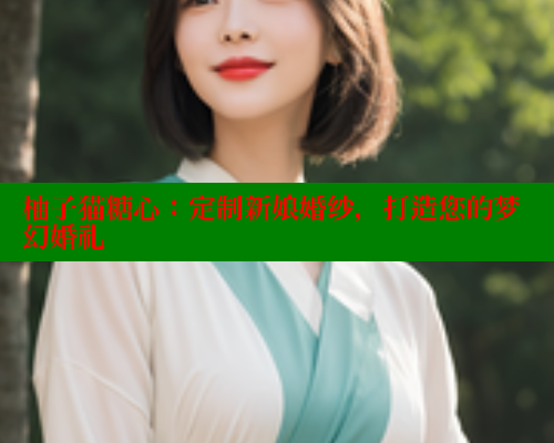 柚子猫糖心：定制新娘婚纱，打造您的梦幻婚礼