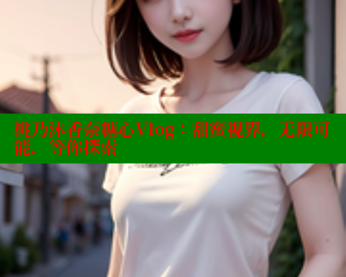 桃乃沐香奈糖心Vlog:甜蜜视界,无限可能,等你探索 桃乃沐香奈糖心Vlog:甜蜜视界,无限可能,等你探索