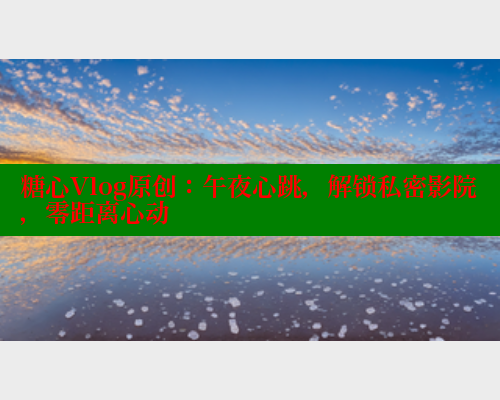 糖心Vlog原创:午夜心跳,解锁私密影院,零距离心动 糖心Vlog原创:午夜心跳,解锁私密影院,零距离心动