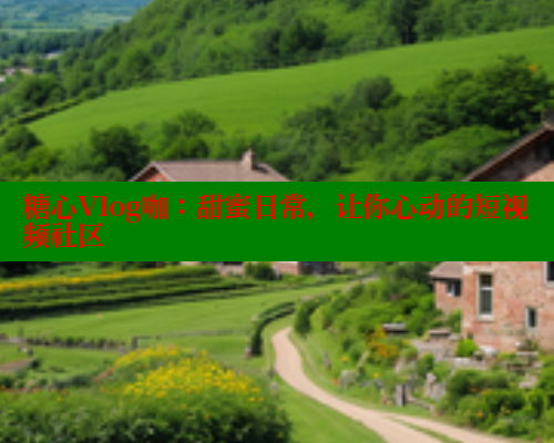 糖心Vlog咖:甜蜜日常,让你心动的短视频社区 糖心Vlog咖:甜蜜日常,让你心动的短视频社区