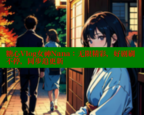 糖心Vlog女神Nana:无限精彩,好剧刷不停,同步追更新 糖心Vlog女神Nana:无限精彩,好剧刷不停,同步追更新