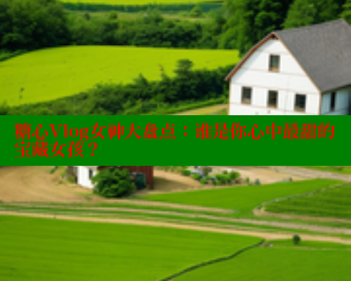 糖心Vlog女神大盘点:谁是你心中最甜的宝藏女孩? 糖心Vlog女神大盘点:谁是你心中最甜的宝藏女孩?
