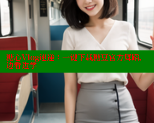 糖心Vlog速递:一键下载糖豆官方舞蹈,边看边学 糖心Vlog速递:一键下载糖豆官方舞蹈,边看边学