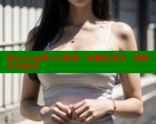 糖心Vlog遇上小橙书:短视频创作,你的生活指南 糖心Vlog遇上小橙书:短视频创作,你的生活指南