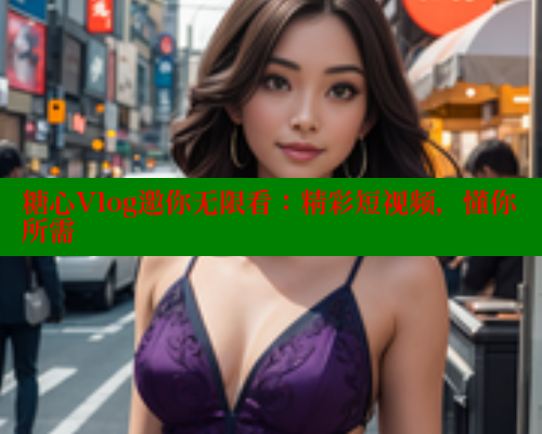 糖心Vlog邀你无限看:精彩短视频,懂你所需 糖心Vlog邀你无限看:精彩短视频,懂你所需
