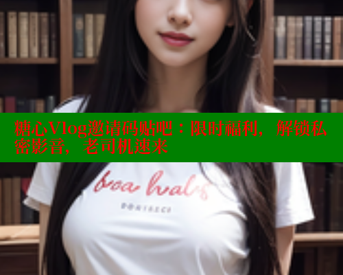 糖心Vlog邀请码贴吧:限时福利,解锁私密影音,老司机速来 糖心Vlog邀请码贴吧:限时福利,解锁私密影音,老司机速来