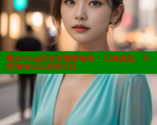 糖心Vlog铃木君邀你体验：无限创意，个性视频日记等你开启