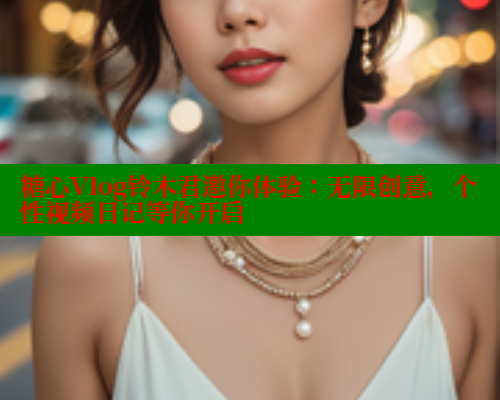 糖心Vlog铃木君邀你体验：无限创意，个性视频日记等你开启