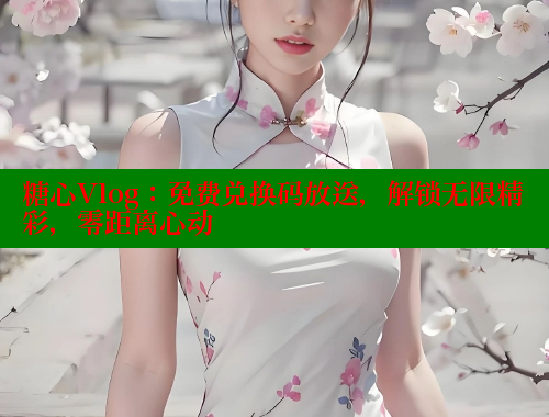 糖心Vlog:免费兑换码放送,解锁无限精彩,零距离心动 糖心Vlog:免费兑换码放送,解锁无限精彩,零距离心动