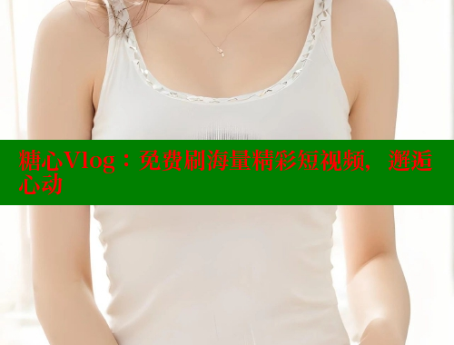 糖心Vlog:免费刷海量精彩短视频,邂逅心动 糖心Vlog:免费刷海量精彩短视频,邂逅心动