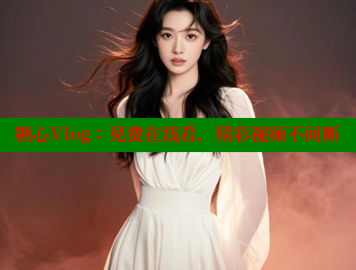 糖心Vlog:免费在线看,精彩视频不间断 糖心Vlog:免费在线看,精彩视频不间断