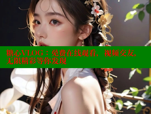 糖心VLOG:免费在线观看,视频交友,无限精彩等你发现 糖心VLOG:免费在线观看,视频交友,无限精彩等你发现