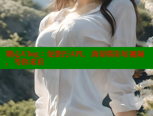 糖心Vlog：免费汅API，海量精彩短视频，等你来看