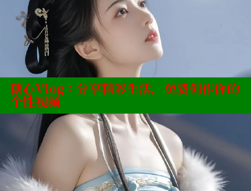 糖心Vlog：分享精彩生活，免费创作你的个性视频