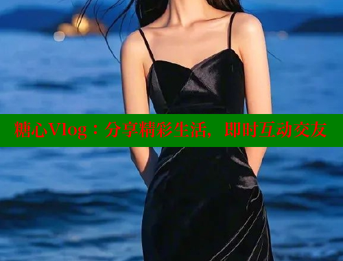 糖心Vlog：分享精彩生活，即时互动交友
