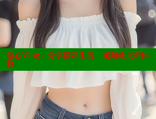 糖心Vlog：分享精彩生活，视频社交新体验