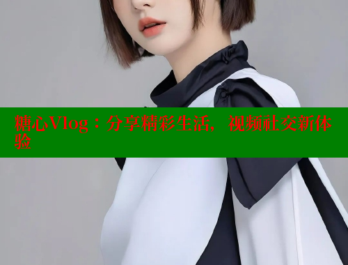 糖心Vlog：分享精彩生活，视频社交新体验