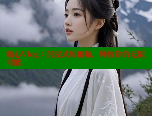 糖心Vlog：沉浸式短视频，释放你的无限可能
