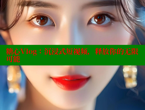 糖心Vlog：沉浸式短视频，释放你的无限可能